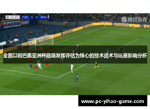 全面以姆巴佩亚洲杯临场发挥评估为核心的技术战术与比赛影响分析