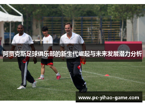 阿贾克斯足球俱乐部的新生代崛起与未来发展潜力分析 阿贾克斯足球俱乐部的新生代崛起与未来发展潜力分析
