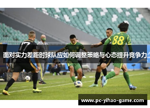 面对实力差距时球队应如何调整策略与心态提升竞争力