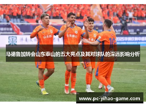 马德鲁加转会山东泰山的五大亮点及其对球队的深远影响分析
